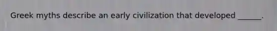 Greek myths describe an early civilization that developed ______.