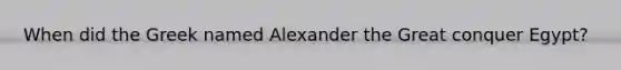 When did the Greek named Alexander the Great conquer Egypt?