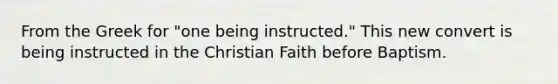 From the Greek for "one being instructed." This new convert is being instructed in the Christian Faith before Baptism.