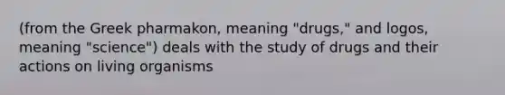 (from the Greek pharmakon, meaning "drugs," and logos, meaning "science") deals with the study of drugs and their actions on living organisms