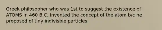 Greek philosopher who was 1st to suggest the existence of ATOMS in 460 B.C. Invented the concept of the atom b/c he proposed of tiny indivisble particles.