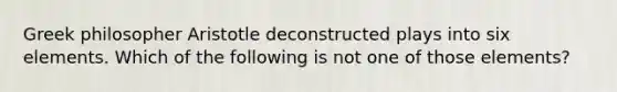 Greek philosopher Aristotle deconstructed plays into six elements. Which of the following is not one of those elements?