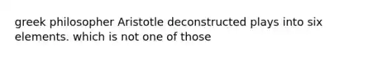 greek philosopher Aristotle deconstructed plays into six elements. which is not one of those