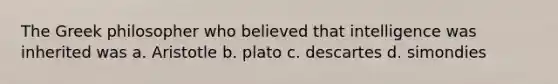 The Greek philosopher who believed that intelligence was inherited was a. Aristotle b. plato c. descartes d. simondies