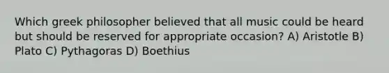 Which greek philosopher believed that all music could be heard but should be reserved for appropriate occasion? A) Aristotle B) Plato C) Pythagoras D) Boethius