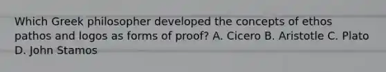 Which Greek philosopher developed the concepts of ethos pathos and logos as forms of proof? A. Cicero B. Aristotle C. Plato D. John Stamos