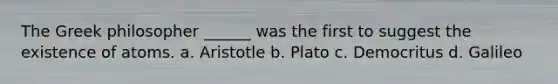 The Greek philosopher ______ was the first to suggest the existence of atoms. a. Aristotle b. Plato c. Democritus d. Galileo
