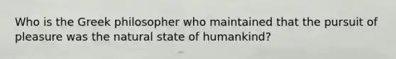 Who is the Greek philosopher who maintained that the pursuit of pleasure was the natural state of humankind?