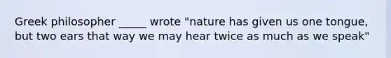 Greek philosopher _____ wrote "nature has given us one tongue, but two ears that way we may hear twice as much as we speak"