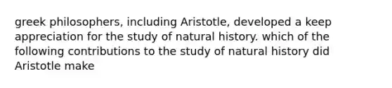 greek philosophers, including Aristotle, developed a keep appreciation for the study of natural history. which of the following contributions to the study of natural history did Aristotle make