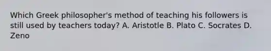 Which Greek philosopher's method of teaching his followers is still used by teachers today? A. Aristotle B. Plato C. Socrates D. Zeno