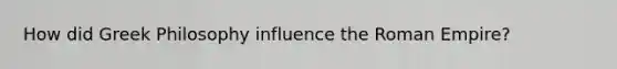 How did Greek Philosophy influence the Roman Empire?
