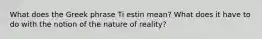 What does the Greek phrase Ti estin mean? What does it have to do with the notion of the nature of reality?