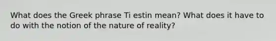 What does the Greek phrase Ti estin mean? What does it have to do with the notion of the nature of reality?