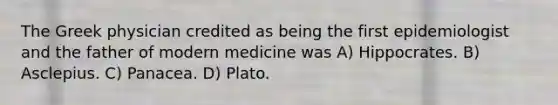 The Greek physician credited as being the first epidemiologist and the father of modern medicine was A) Hippocrates. B) Asclepius. C) Panacea. D) Plato.