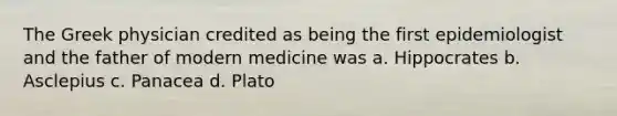 The Greek physician credited as being the first epidemiologist and the father of modern medicine was a. Hippocrates b. Asclepius c. Panacea d. Plato