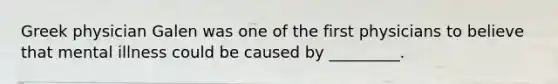 Greek physician Galen was one of the first physicians to believe that mental illness could be caused by _________.