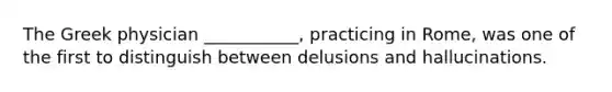 The Greek physician ___________, practicing in Rome, was one of the first to distinguish between delusions and hallucinations.