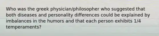 Who was the greek physician/philosopher who suggested that both diseases and personality differences could be explained by imbalances in the humors and that each person exhibits 1/4 temperaments?