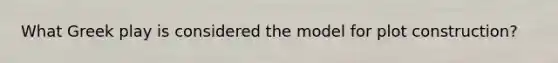 What Greek play is considered the model for plot construction?