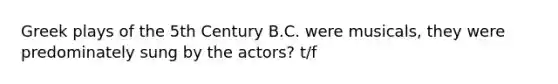 Greek plays of the 5th Century B.C. were musicals, they were predominately sung by the actors? t/f