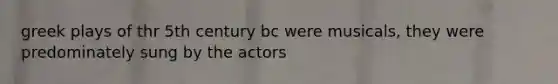 greek plays of thr 5th century bc were musicals, they were predominately sung by the actors