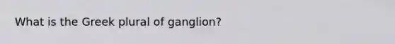 What is the Greek plural of ganglion?