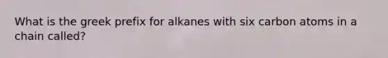 What is the greek prefix for alkanes with six carbon atoms in a chain called?