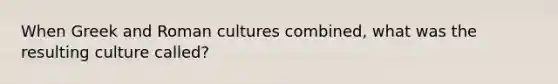 When Greek and Roman cultures combined, what was the resulting culture called?