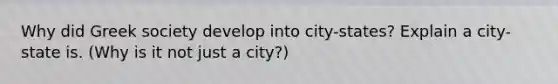 Why did Greek society develop into city-states? Explain a city-state is. (Why is it not just a city?)