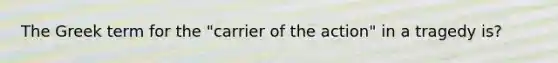 The Greek term for the "carrier of the action" in a tragedy is?