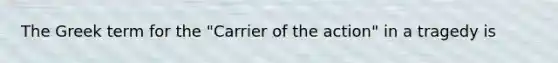 The Greek term for the "Carrier of the action" in a tragedy is