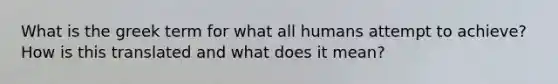 What is the greek term for what all humans attempt to achieve? How is this translated and what does it mean?