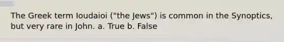 The Greek term Ioudaioi ("the Jews") is common in the Synoptics, but very rare in John. a. True b. False