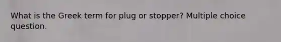 What is the Greek term for plug or stopper? Multiple choice question.