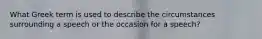 What Greek term is used to describe the circumstances surrounding a speech or the occasion for a speech?