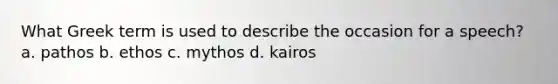 What Greek term is used to describe the occasion for a speech? a. pathos b. ethos c. mythos d. kairos