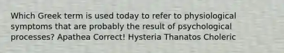 Which Greek term is used today to refer to physiological symptoms that are probably the result of psychological processes? Apathea Correct! Hysteria Thanatos Choleric