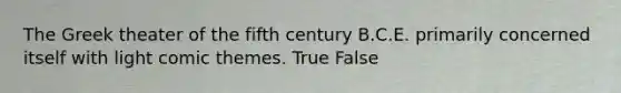 The Greek theater of the fifth century B.C.E. primarily concerned itself with light comic themes. True False