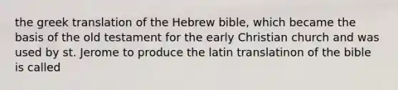 the greek translation of the Hebrew bible, which became the basis of the old testament for the early Christian church and was used by st. Jerome to produce the latin translatinon of the bible is called