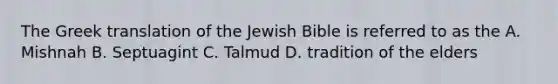 The Greek translation of the Jewish Bible is referred to as the A. Mishnah B. Septuagint C. Talmud D. tradition of the elders