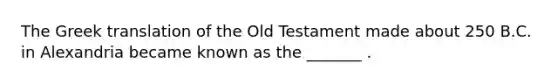 The Greek translation of the Old Testament made about 250 B.C. in Alexandria became known as the _______ .