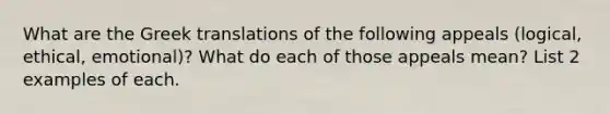 What are the Greek translations of the following appeals (logical, ethical, emotional)? What do each of those appeals mean? List 2 examples of each.