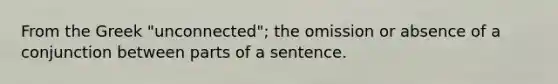 From the Greek "unconnected"; the omission or absence of a conjunction between parts of a sentence.