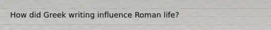 How did Greek writing influence Roman life?