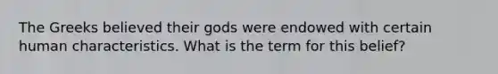 The Greeks believed their gods were endowed with certain human characteristics. What is the term for this belief?