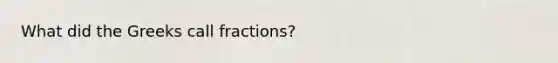 What did the Greeks call fractions?