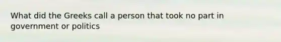 What did the Greeks call a person that took no part in government or politics