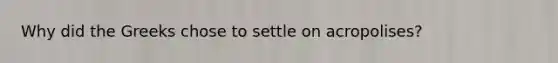 Why did the Greeks chose to settle on acropolises?