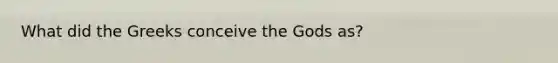 What did the Greeks conceive the Gods as?